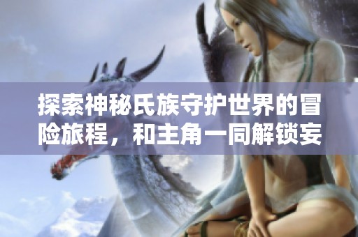 探索神秘氏族守护世界的冒险旅程，和主角一同解锁妄想山海的秘密与奇迹