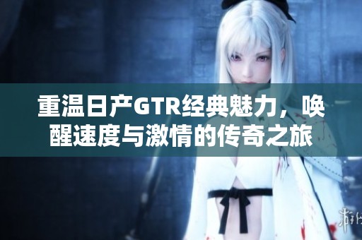 重温日产GTR经典魅力，唤醒速度与激情的传奇之旅