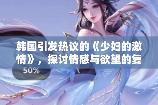 韩国引发热议的《少妇的激情》，探讨情感与欲望的复杂关系
