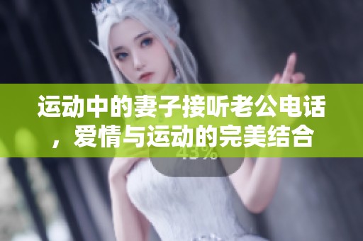 运动中的妻子接听老公电话，爱情与运动的完美结合