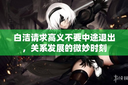 白洁请求高义不要中途退出，关系发展的微妙时刻