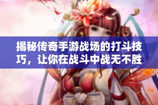 揭秘传奇手游战场的打斗技巧，让你在战斗中战无不胜的秘诀大公开