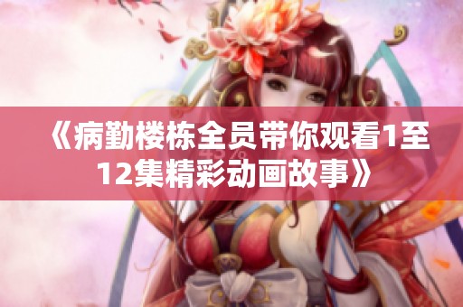 《病勤楼栋全员带你观看1至12集精彩动画故事》
