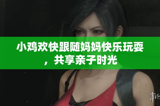 小鸡欢快跟随妈妈快乐玩耍，共享亲子时光