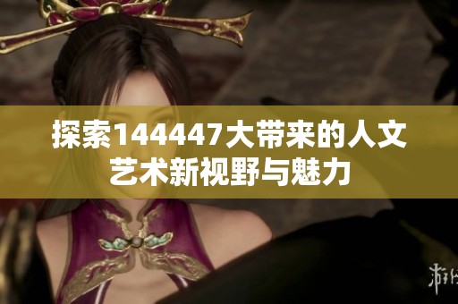 探索144447大带来的人文艺术新视野与魅力