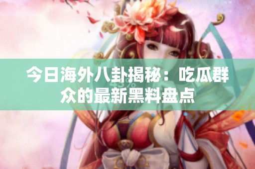 今日海外八卦揭秘：吃瓜群众的最新黑料盘点