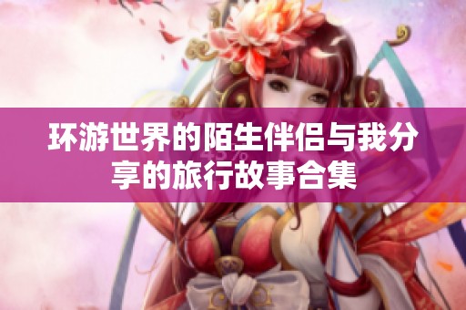 环游世界的陌生伴侣与我分享的旅行故事合集