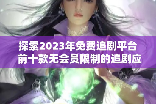 探索2023年免费追剧平台 前十款无会员限制的追剧应用推荐