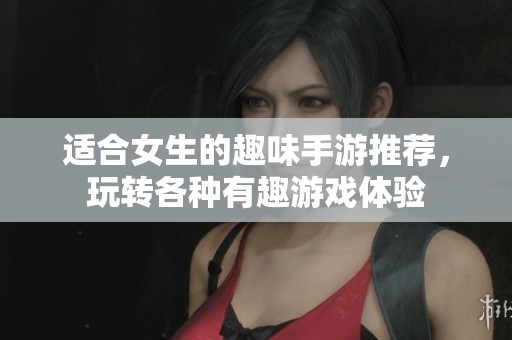 适合女生的趣味手游推荐，玩转各种有趣游戏体验