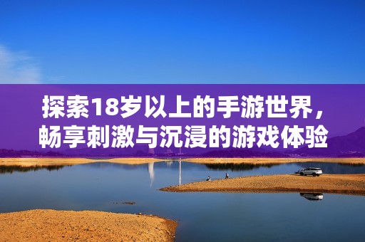 探索18岁以上的手游世界，畅享刺激与沉浸的游戏体验