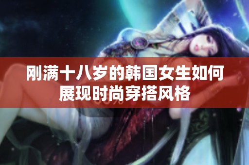 刚满十八岁的韩国女生如何展现时尚穿搭风格