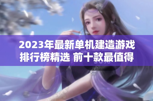 2023年最新单机建造游戏排行榜精选 前十款最值得一试的好玩游戏推荐