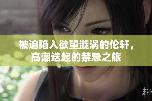被迫陷入欲望漩涡的伦轩，高潮迭起的禁忌之旅