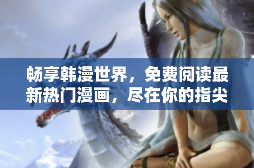 畅享韩漫世界，免费阅读最新热门漫画，尽在你的指尖