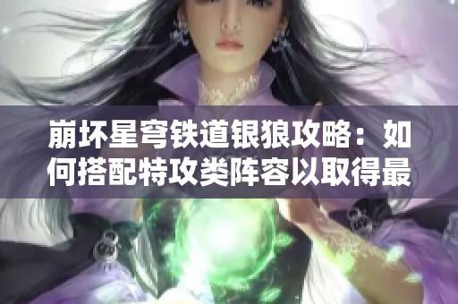 崩坏星穹铁道银狼攻略：如何搭配特攻类阵容以取得最佳效果