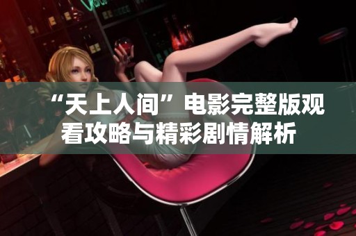 “天上人间”电影完整版观看攻略与精彩剧情解析