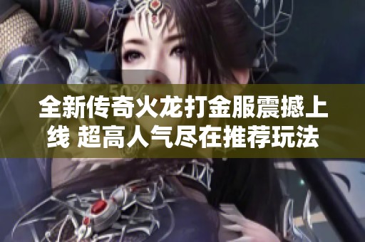 全新传奇火龙打金服震撼上线 超高人气尽在推荐玩法中等你体验