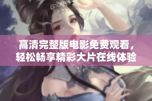 高清完整版电影免费观看，轻松畅享精彩大片在线体验