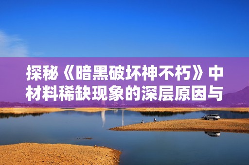 探秘《暗黑破坏神不朽》中材料稀缺现象的深层原因与背后故事
