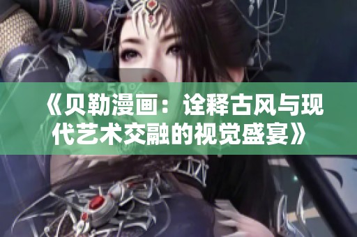 《贝勒漫画：诠释古风与现代艺术交融的视觉盛宴》