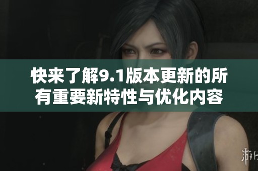 快来了解9.1版本更新的所有重要新特性与优化内容