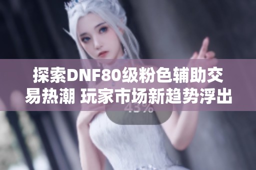 探索DNF80级粉色辅助交易热潮 玩家市场新趋势浮出水面