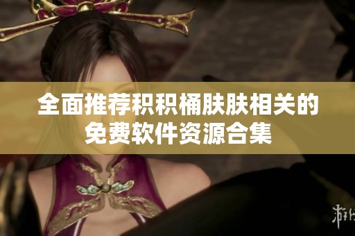 全面推荐积积桶肤肤相关的免费软件资源合集