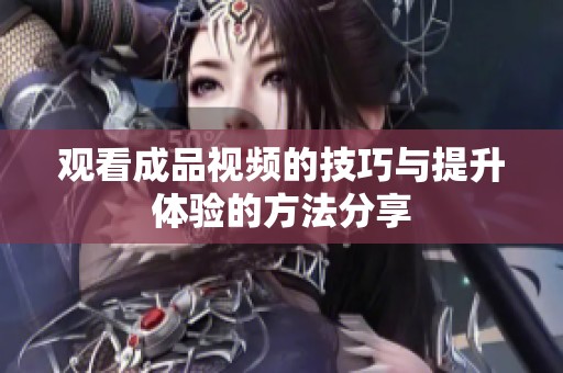观看成品视频的技巧与提升体验的方法分享