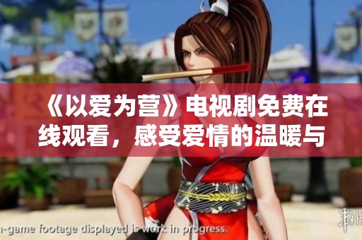 《以爱为营》电视剧免费在线观看，感受爱情的温暖与勇气