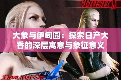 大象与伊甸园：探索日产大香的深层寓意与象征意义