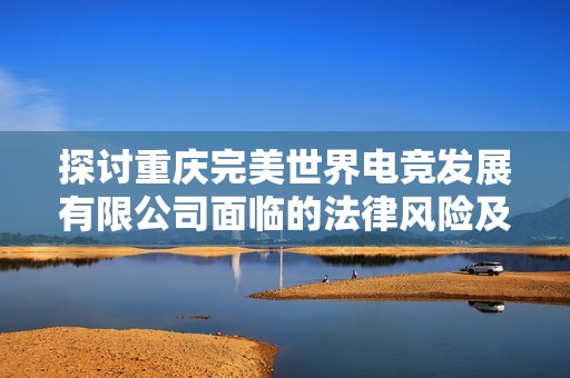 探讨重庆完美世界电竞发展有限公司面临的法律风险及其应对策略分析