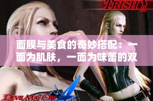 面膜与美食的奇妙搭配：一面为肌肤，一面为味蕾的双重享受