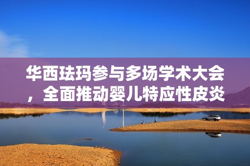 华西珐玛参与多场学术大会，全面推动婴儿特应性皮炎护理研究进展