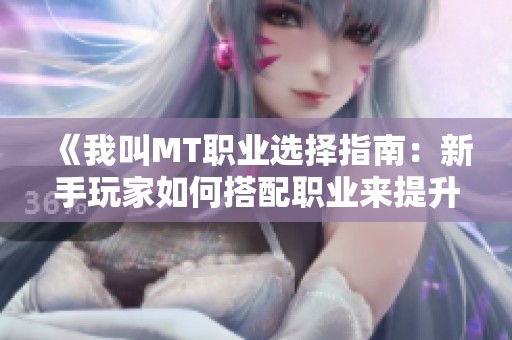 《我叫MT职业选择指南：新手玩家如何搭配职业来提升游戏体验》