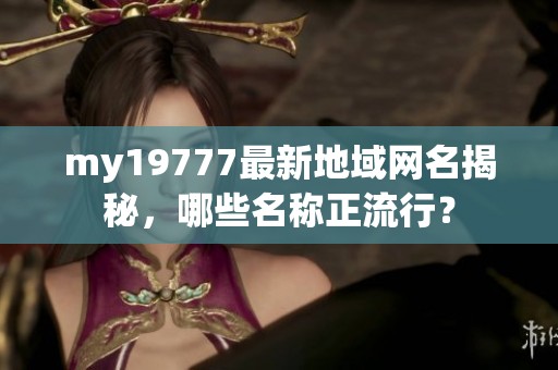 my19777最新地域网名揭秘，哪些名称正流行？