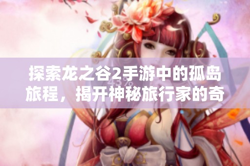 探索龙之谷2手游中的孤岛旅程，揭开神秘旅行家的奇妙冒险故事