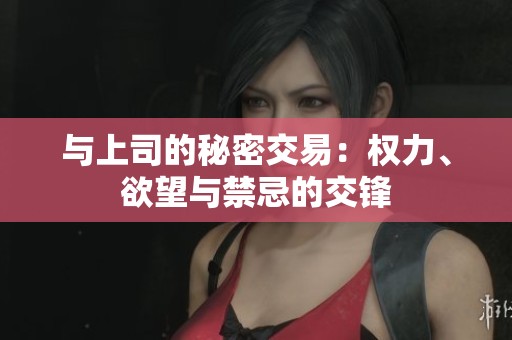 与上司的秘密交易：权力、欲望与禁忌的交锋
