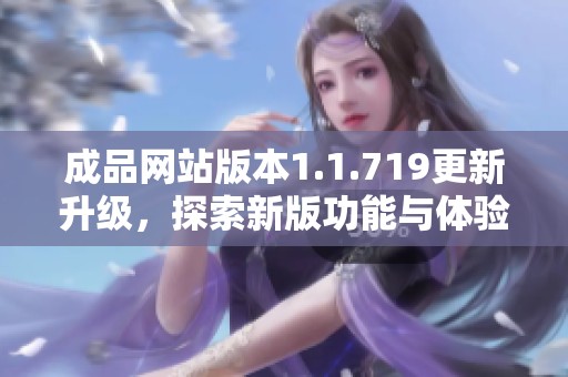 成品网站版本1.1.719更新升级，探索新版功能与体验