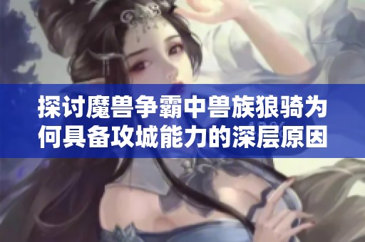 探讨魔兽争霸中兽族狼骑为何具备攻城能力的深层原因与游戏设计分析