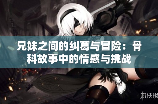 兄妹之间的纠葛与冒险：骨科故事中的情感与挑战