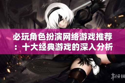 必玩角色扮演网络游戏推荐：十大经典游戏的深入分析与玩家体验分享