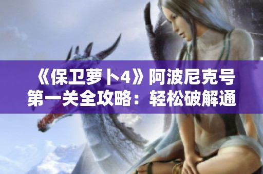 《保卫萝卜4》阿波尼克号第一关全攻略：轻松破解通关技巧分享