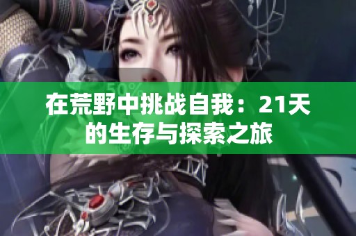 在荒野中挑战自我：21天的生存与探索之旅
