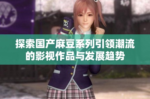 探索国产麻豆系列引领潮流的影视作品与发展趋势