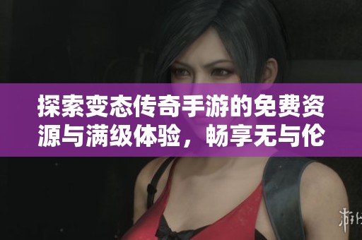 探索变态传奇手游的免费资源与满级体验，畅享无与伦比的游戏乐趣与挑战