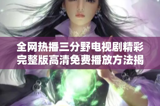 全网热播三分野电视剧精彩完整版高清免费播放方法揭秘