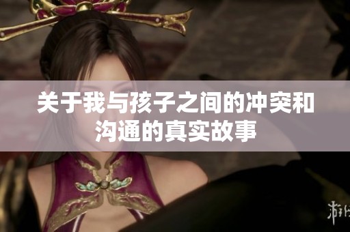 关于我与孩子之间的冲突和沟通的真实故事