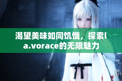 渴望美味如同饥饿，探索la.vorace的无限魅力