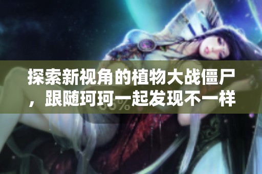 探索新视角的植物大战僵尸，跟随珂珂一起发现不一样的游戏乐趣与策略技巧