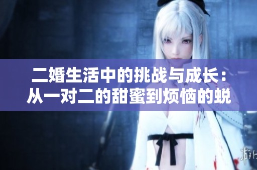 二婚生活中的挑战与成长：从一对二的甜蜜到烦恼的蜕变